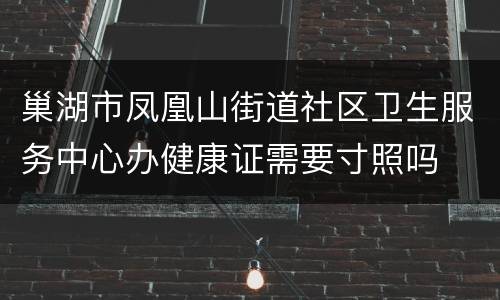 巢湖市凤凰山街道社区卫生服务中心办健康证需要寸照吗