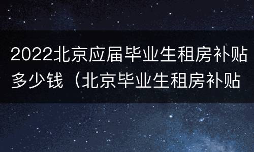 2022北京应届毕业生租房补贴多少钱（北京毕业生租房补贴2020政策）