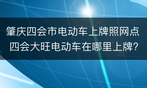 肇庆四会市电动车上牌照网点 四会大旺电动车在哪里上牌?