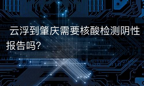  云浮到肇庆需要核酸检测阴性报告吗？