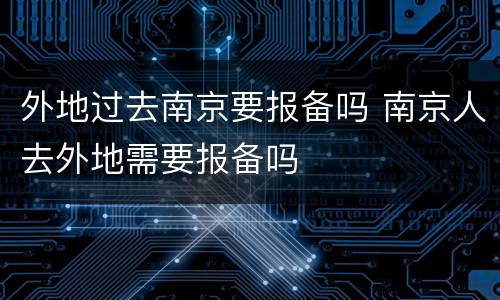 外地过去南京要报备吗 南京人去外地需要报备吗