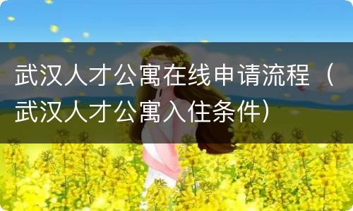 武汉人才公寓在线申请流程（武汉人才公寓入住条件）