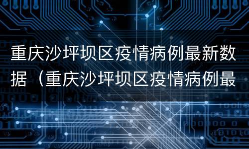 重庆沙坪坝区疫情病例最新数据（重庆沙坪坝区疫情病例最新数据图）