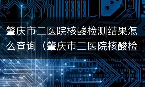 肇庆市二医院核酸检测结果怎么查询（肇庆市二医院核酸检测结果怎么查询电话）