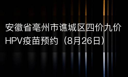 安徽省亳州市谯城区四价九价HPV疫苗预约（8月26日）