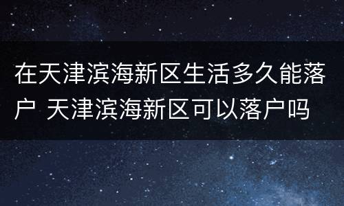 在天津滨海新区生活多久能落户 天津滨海新区可以落户吗