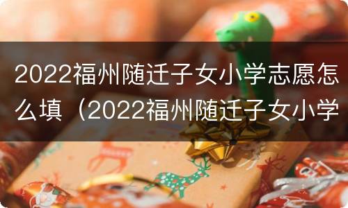 2022福州随迁子女小学志愿怎么填（2022福州随迁子女小学志愿怎么填啊）