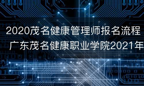 2020茂名健康管理师报名流程 广东茂名健康职业学院2021年人才招聘公告