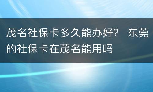 茂名社保卡多久能办好？ 东莞的社保卡在茂名能用吗