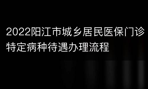 2022阳江市城乡居民医保门诊特定病种待遇办理流程