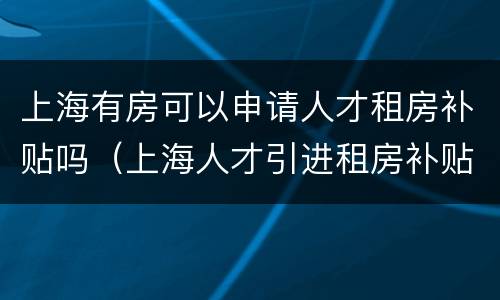上海有房可以申请人才租房补贴吗（上海人才引进租房补贴政策）