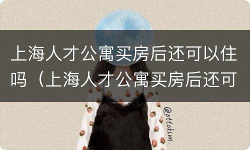 上海人才公寓买房后还可以住吗（上海人才公寓买房后还可以住吗）