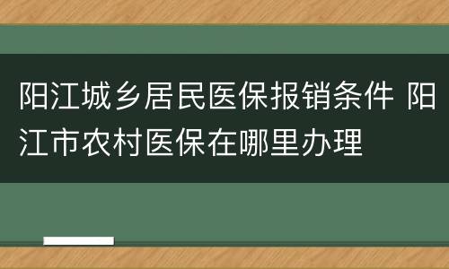阳江城乡居民医保报销条件 阳江市农村医保在哪里办理
