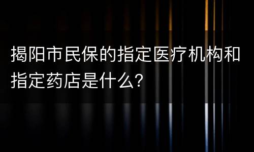 揭阳市民保的指定医疗机构和指定药店是什么？