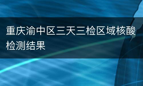 重庆渝中区三天三检区域核酸检测结果
