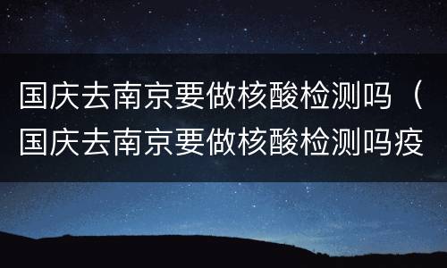 国庆去南京要做核酸检测吗（国庆去南京要做核酸检测吗疫情）