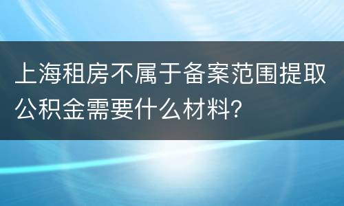上海租房不属于备案范围提取公积金需要什么材料？