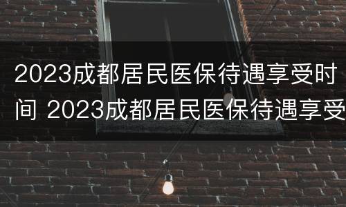 2023成都居民医保待遇享受时间 2023成都居民医保待遇享受时间是多少