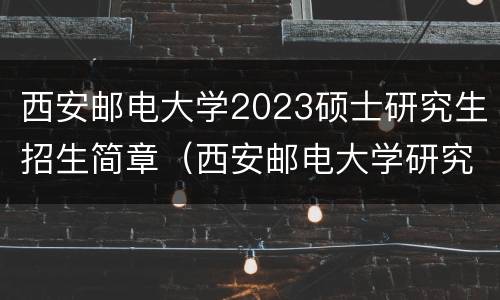 西安邮电大学2023硕士研究生招生简章（西安邮电大学研究生招生简章2021）