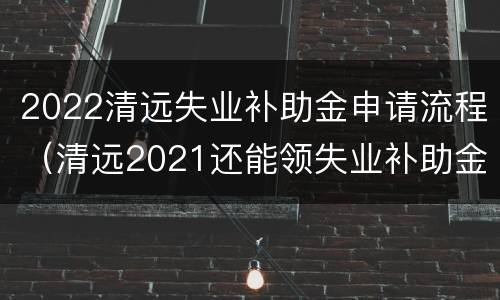 2022清远失业补助金申请流程（清远2021还能领失业补助金吗）