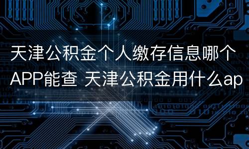 天津公积金个人缴存信息哪个APP能查 天津公积金用什么app查询