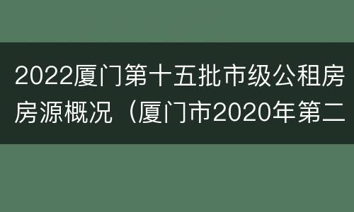 2022厦门第十五批市级公租房房源概况（厦门市2020年第二批保障性租赁房）