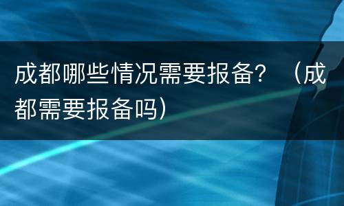 成都哪些情况需要报备？（成都需要报备吗）