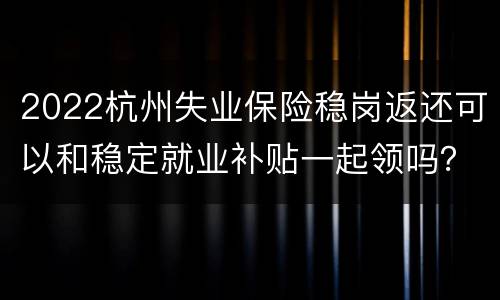 2022杭州失业保险稳岗返还可以和稳定就业补贴一起领吗？