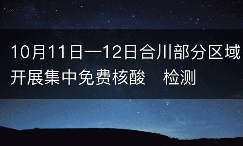 10月11日—12日合川部分区域开展集中免费核酸​检测