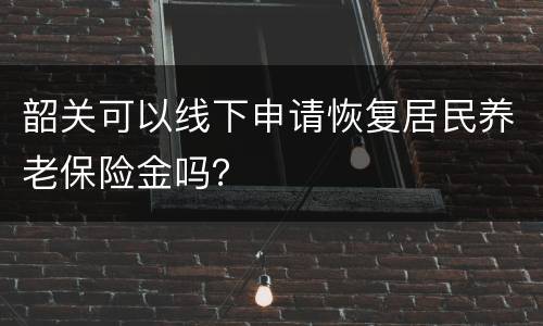 韶关可以线下申请恢复居民养老保险金吗？
