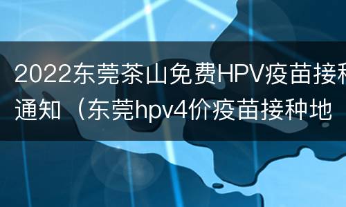 2022东莞茶山免费HPV疫苗接种通知（东莞hpv4价疫苗接种地点）