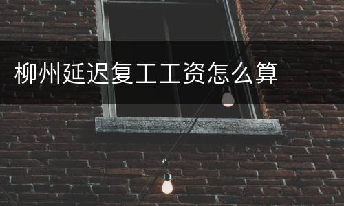 柳州延迟复工工资怎么算