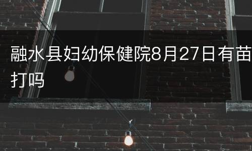 融水县妇幼保健院8月27日有苗打吗
