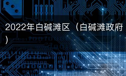 2022年白碱滩区（白碱滩政府）
