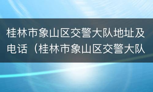桂林市象山区交警大队地址及电话（桂林市象山区交警大队地址及电话是多少）