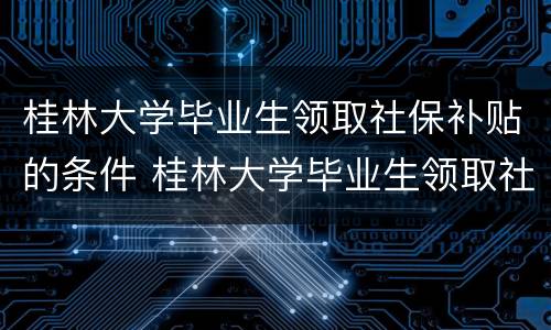 桂林大学毕业生领取社保补贴的条件 桂林大学毕业生领取社保补贴的条件是