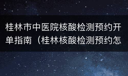 桂林市中医院核酸检测预约开单指南（桂林核酸检测预约怎么预约）