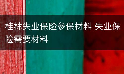 桂林失业保险参保材料 失业保险需要材料