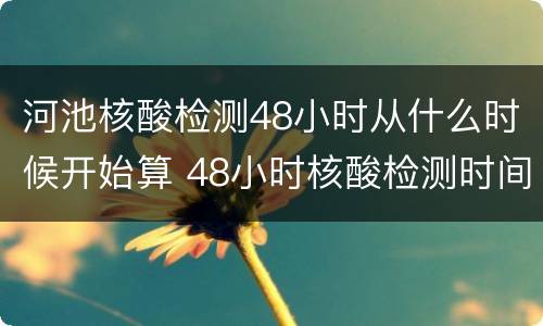 河池核酸检测48小时从什么时候开始算 48小时核酸检测时间从什么时候算