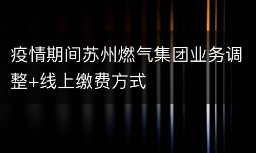 疫情期间苏州燃气集团业务调整+线上缴费方式