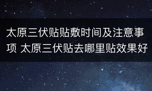 太原三伏贴贴敷时间及注意事项 太原三伏贴去哪里贴效果好