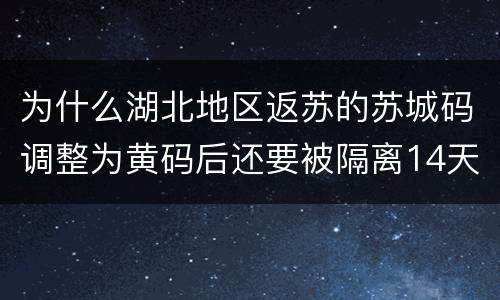 为什么湖北地区返苏的苏城码调整为黄码后还要被隔离14天？