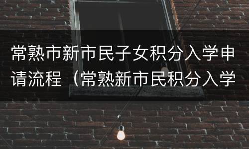 常熟市新市民子女积分入学申请流程（常熟新市民积分入学多少积分才够）