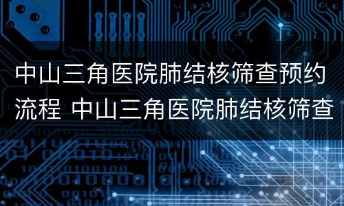 中山三角医院肺结核筛查预约流程 中山三角医院肺结核筛查预约流程图