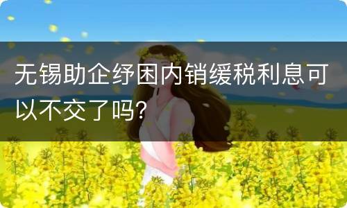 无锡助企纾困内销缓税利息可以不交了吗？