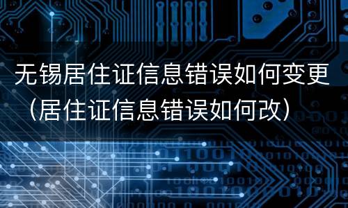 无锡居住证信息错误如何变更（居住证信息错误如何改）