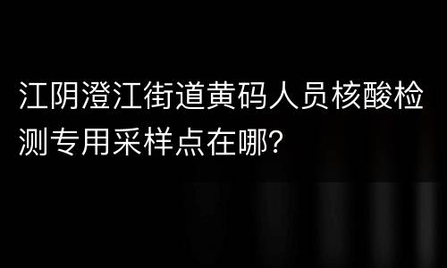 江阴澄江街道黄码人员核酸检测专用采样点在哪？