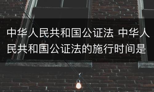 中华人民共和国公证法 中华人民共和国公证法的施行时间是