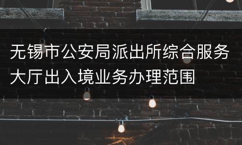 无锡市公安局派出所综合服务大厅出入境业务办理范围