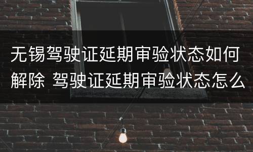 无锡驾驶证延期审验状态如何解除 驾驶证延期审验状态怎么办